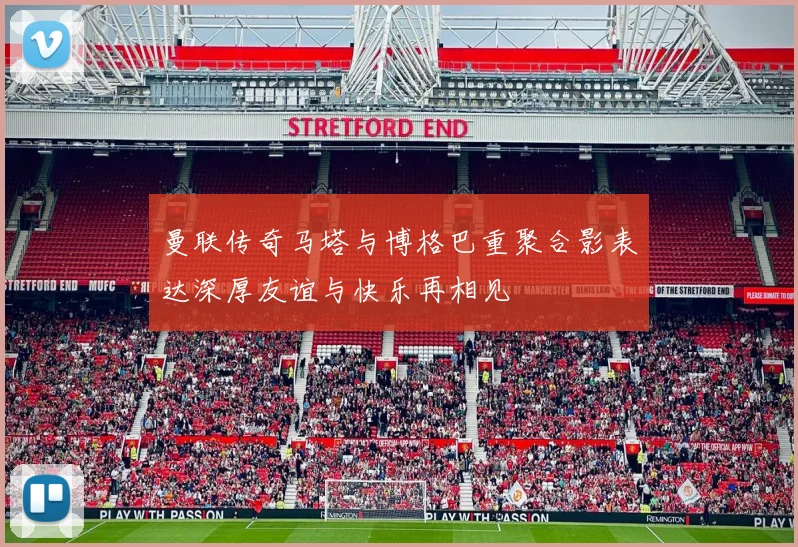 曼联传奇马塔与博格巴重聚合影表达深厚友谊与快乐再相见
