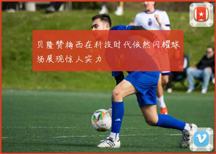 贝隆赞梅西在科技时代依然闪耀球场展现惊人实力