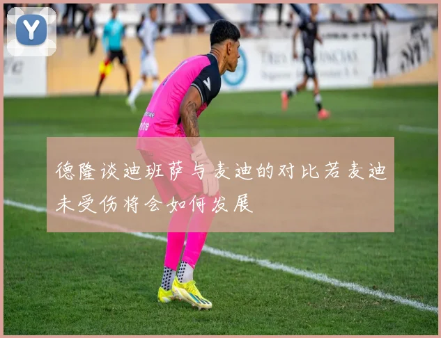 德隆谈迪班萨与麦迪的对比若麦迪未受伤将会如何发展