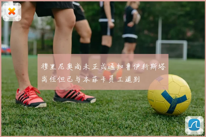 穆里尼奥尚未正式通知鲁伊科斯塔离任但已与本菲卡员工道别