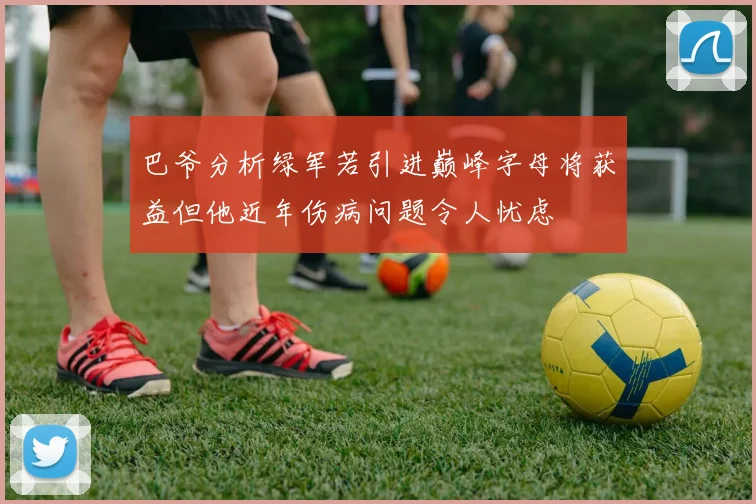 巴爷分析绿军若引进巅峰字母将获益但他近年伤病问题令人忧虑