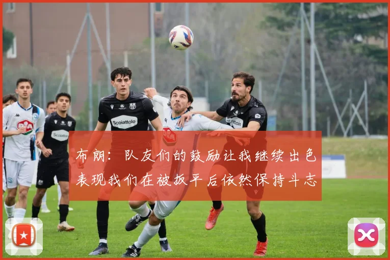 布朗:队友们的鼓励让我继续出色表现我们在被扳平后依然保持斗志