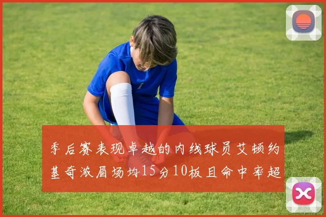 季后赛表现卓越的内线球员艾顿约基奇浓眉场均15分10板且命中率超60