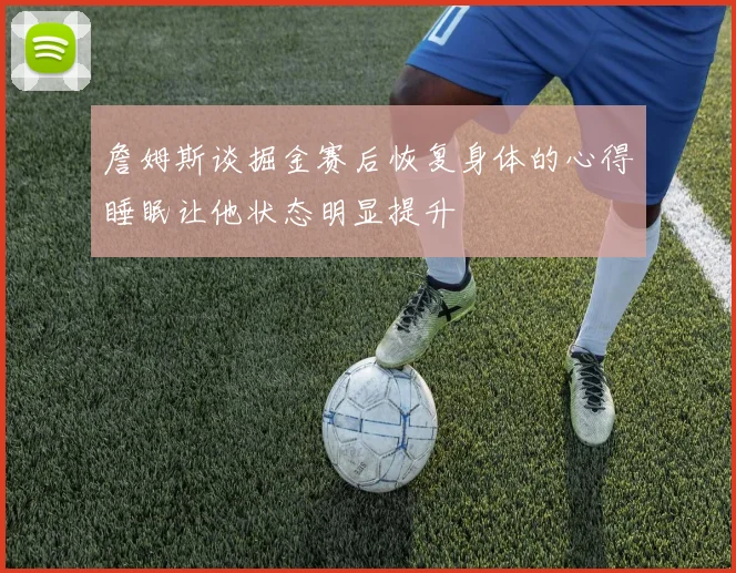詹姆斯谈掘金赛后恢复身体的心得睡眠让他状态明显提升