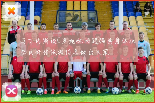 马丁内斯谈C罗轮休问题强调身体状态良好将依据信息做出决策
