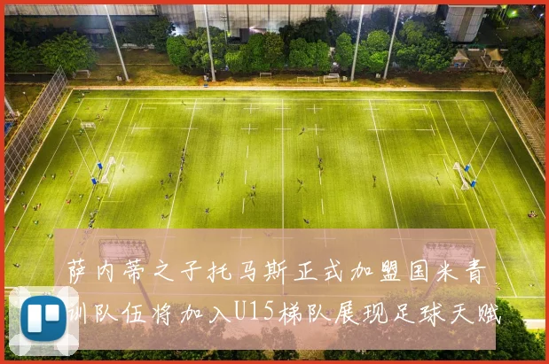 萨内蒂之子托马斯正式加盟国米青训队伍将加入U15梯队展现足球天赋