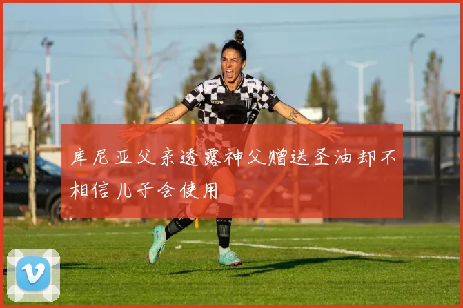 库尼亚父亲透露神父赠送圣油却不相信儿子会使用