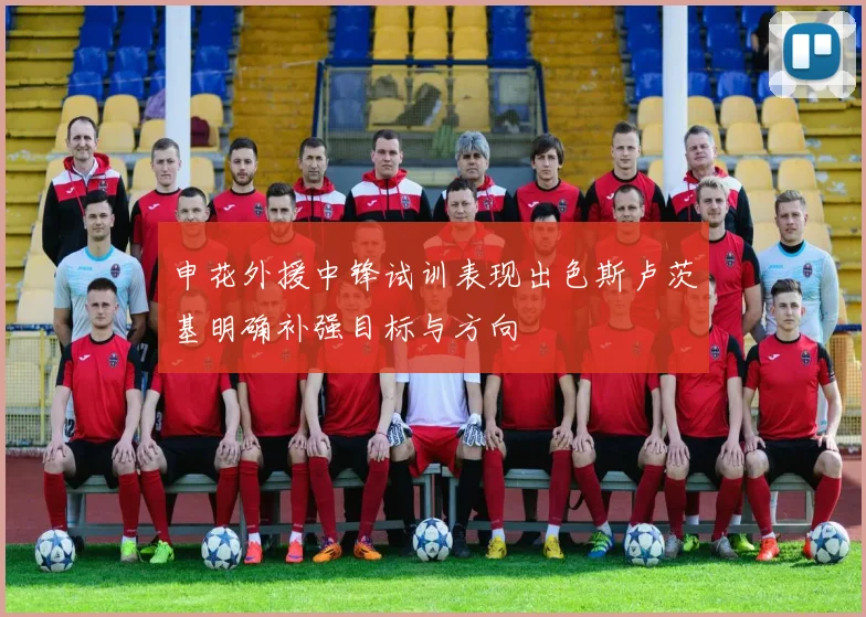 申花外援中锋试训表现出色斯卢茨基明确补强目标与方向