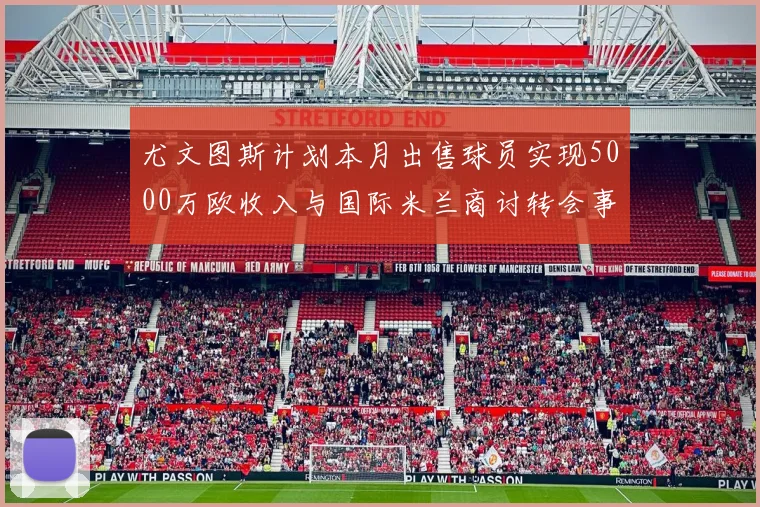尤文图斯计划本月出售球员实现5000万欧收入与国际米兰商讨转会事宜