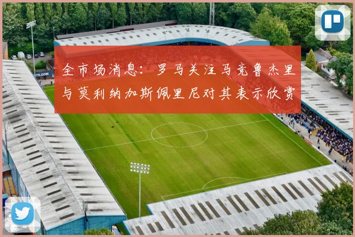 全市场消息:罗马关注马竞鲁杰里与莫利纳加斯佩里尼对其表示欣赏