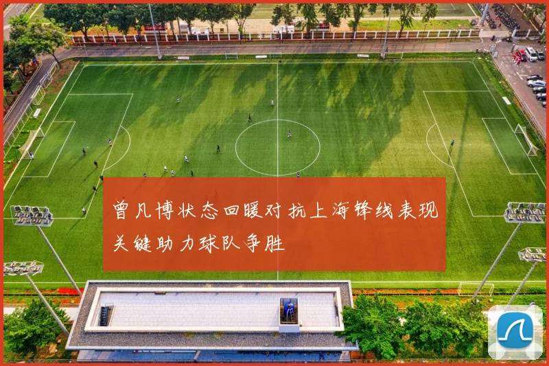 曾凡博状态回暖对抗上海锋线表现关键助力球队争胜