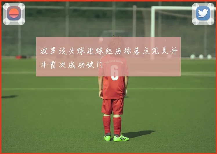 波罗谈头球进球经历称落点完美并非首次成功破门