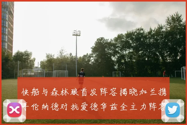 快船与森林狼首发阵容揭晓加兰携手伦纳德对抗爱德华兹全主力阵容
