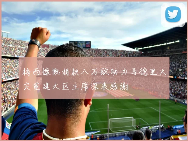 梅西慷慨捐款八万欧助力马德里火灾重建大区主席深表感谢