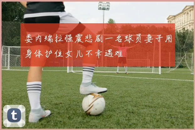 委内瑞拉强震悲剧一名球员妻子用身体护住女儿不幸遇难
