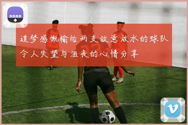 追梦感慨输给两支故意放水的球队令人失望与沮丧的心情分享