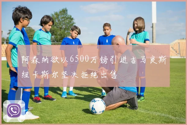 阿森纳欲以6500万镑引进吉马良斯纽卡斯尔坚决拒绝出售