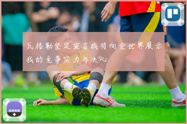 瓦格勒坚定宣言我将向全世界展示我的竞争实力与决心