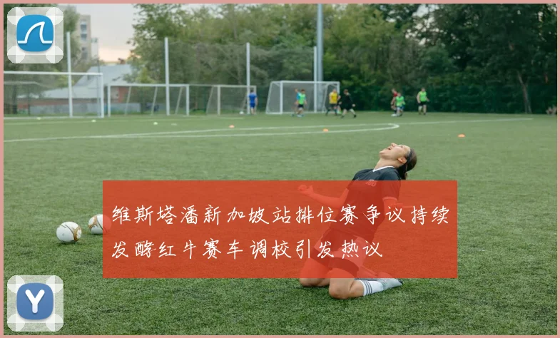 维斯塔潘新加坡站排位赛争议持续发酵红牛赛车调校引发热议