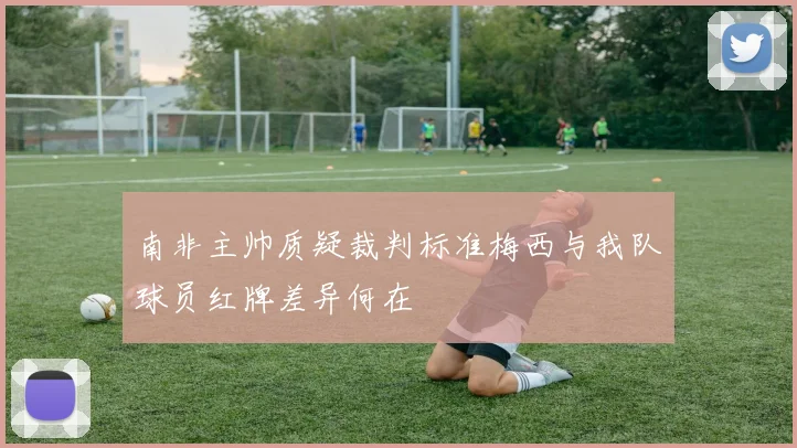 南非主帅质疑裁判标准梅西与我队球员红牌差异何在