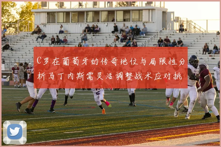 C罗在葡萄牙的传奇地位与局限性分析马丁内斯需灵活调整战术应对挑战