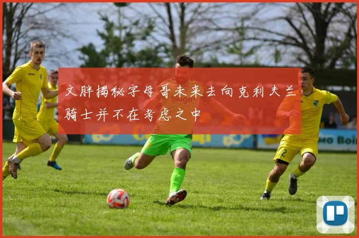 文胖揭秘字母哥未来去向克利夫兰骑士并不在考虑之中