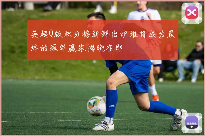 英超Q版积分榜新鲜出炉谁将成为最终的冠军赢家揭晓在即