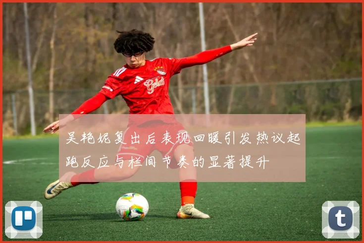吴艳妮复出后表现回暖引发热议起跑反应与栏间节奏的显著提升