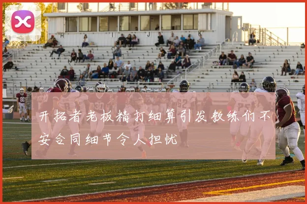 开拓者老板精打细算引发教练们不安合同细节令人担忧