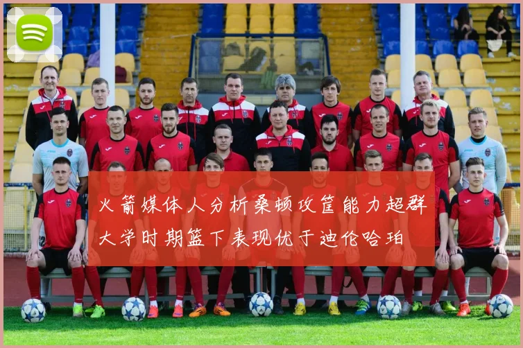 火箭媒体人分析桑顿攻筐能力超群大学时期篮下表现优于迪伦哈珀