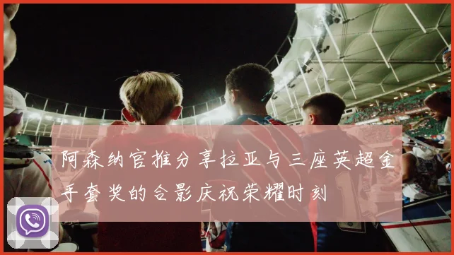阿森纳官推分享拉亚与三座英超金手套奖的合影庆祝荣耀时刻