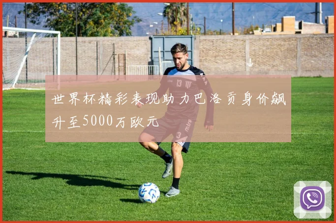 世界杯精彩表现助力巴洛贡身价飙升至5000万欧元