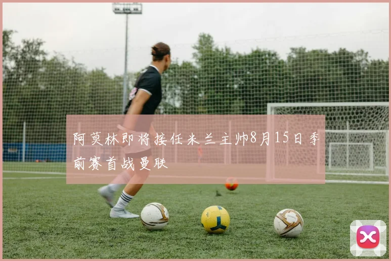 阿莫林即将接任米兰主帅8月15日季前赛首战曼联