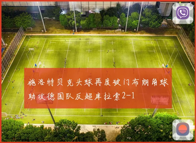 施洛特贝克头球再度破门布朗角球助攻德国队反超库拉索2-1