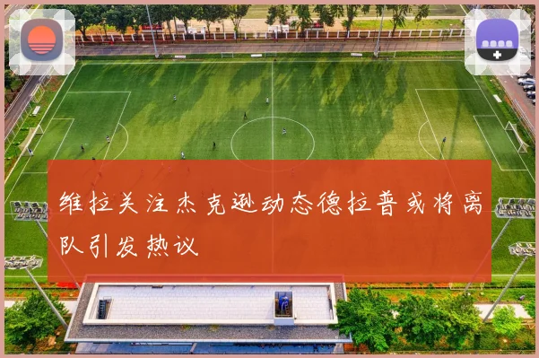 维拉关注杰克逊动态德拉普或将离队引发热议