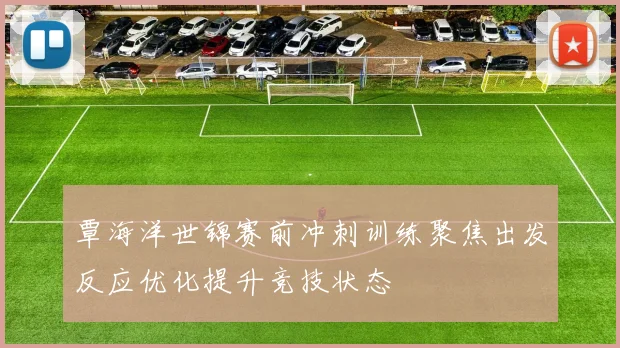 覃海洋世锦赛前冲刺训练聚焦出发反应优化提升竞技状态