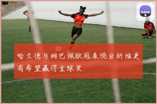 哈兰德与姆巴佩欧冠表现分析谁更有希望赢得金球奖